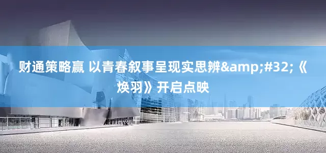 财通策略赢 以青春叙事呈现实思辨&#32;《焕羽》开启点映