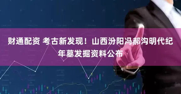 财通配资 考古新发现！山西汾阳冯郝沟明代纪年墓发掘资料公布