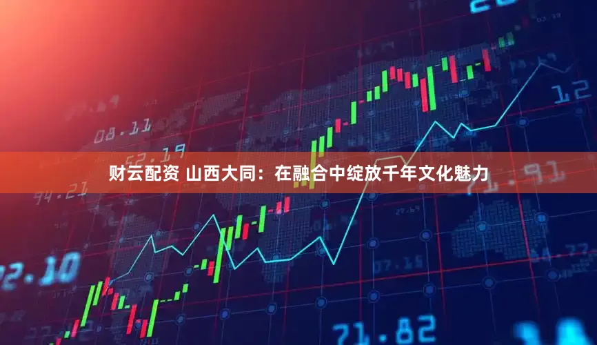 财云配资 山西大同：在融合中绽放千年文化魅力