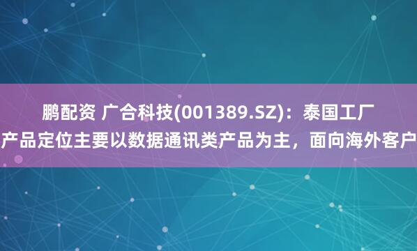 鹏配资 广合科技(001389.SZ)：泰国工厂产品定位主要以数据通讯类产品为主，面向海外客户