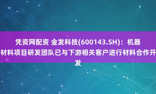 凭资网配资 金发科技(600143.SH)：机器人材料项目研发团队已与下游相关客户进行材料合作开发
