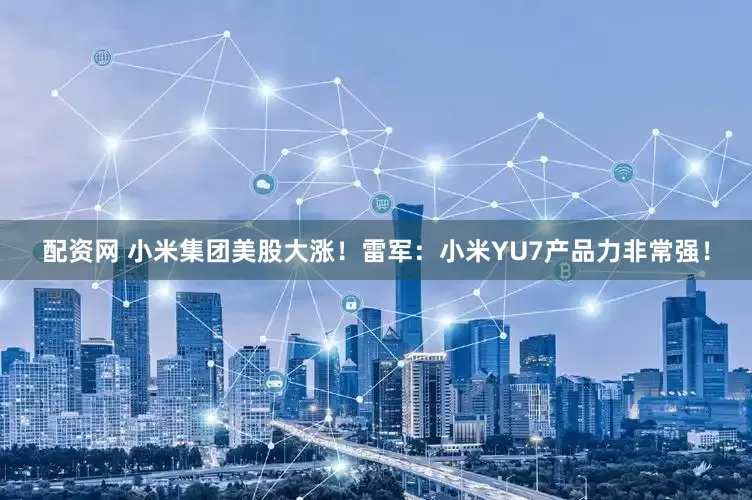 配资网 小米集团美股大涨！雷军：小米YU7产品力非常强！