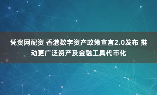 凭资网配资 香港数字资产政策宣言2.0发布 推动更广泛资产及金融工具代币化