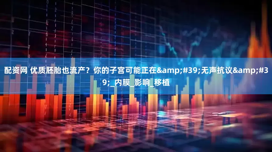 配资网 优质胚胎也流产？你的子宫可能正在&#39;无声抗议&#39;_内膜_影响_移植
