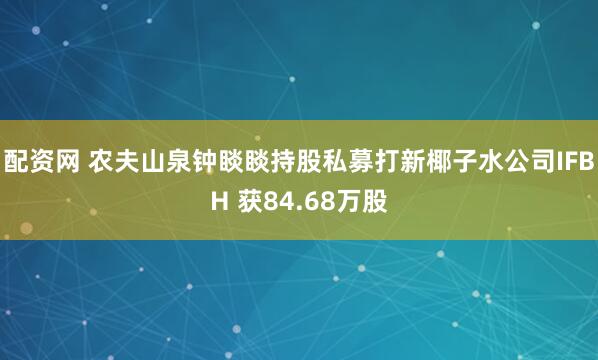 配资网 农夫山泉钟睒睒持股私募打新椰子水公司IFBH 获84.68万股