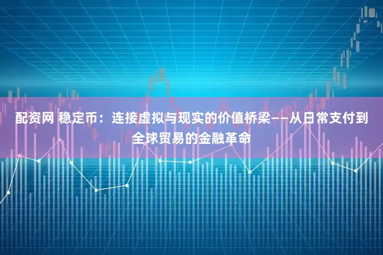 配资网 稳定币：连接虚拟与现实的价值桥梁——从日常支付到全球贸易的金融革命