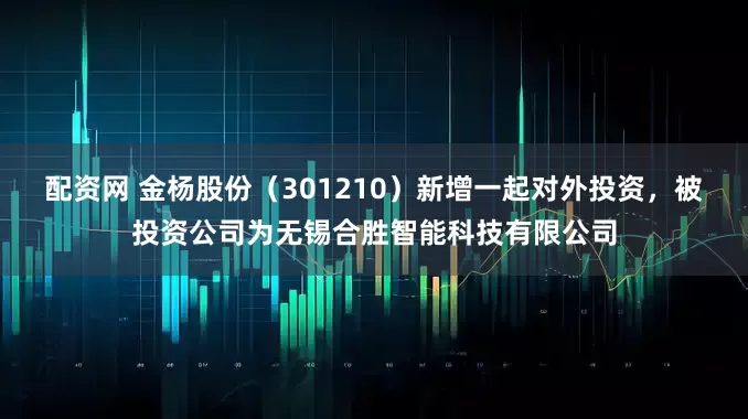 配资网 金杨股份（301210）新增一起对外投资，被投资公司为无锡合胜智能科技有限公司