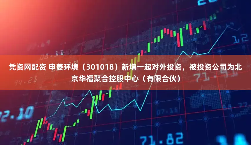 凭资网配资 申菱环境（301018）新增一起对外投资，被投资公司为北京华福聚合控股中心（有限合伙）