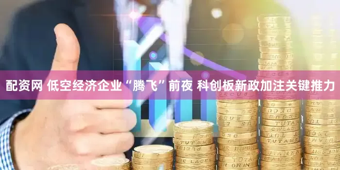 配资网 低空经济企业“腾飞”前夜 科创板新政加注关键推力