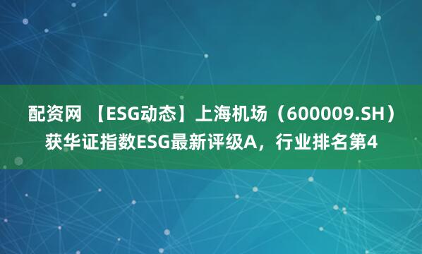 配资网 【ESG动态】上海机场（600009.SH）获华证指数ESG最新评级A，行业排名第4
