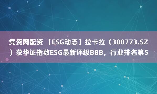 凭资网配资 【ESG动态】拉卡拉（300773.SZ）获华证指数ESG最新评级BBB，行业排名第5
