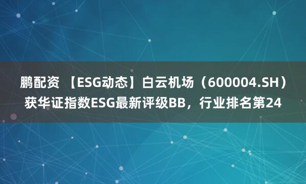 鹏配资 【ESG动态】白云机场（600004.SH）获华证指数ESG最新评级BB，行业排名第24