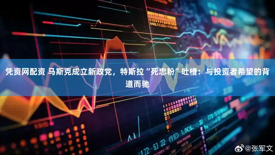 凭资网配资 马斯克成立新政党，特斯拉“死忠粉”吐槽：与投资者希望的背道而驰