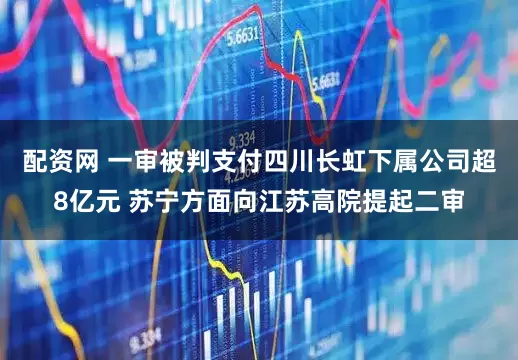 配资网 一审被判支付四川长虹下属公司超8亿元 苏宁方面向江苏高院提起二审