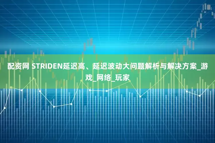 配资网 STRIDEN延迟高、延迟波动大问题解析与解决方案_游戏_网络_玩家