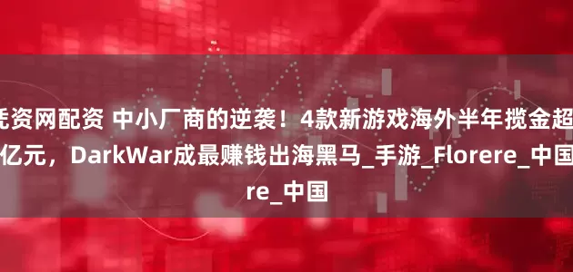 凭资网配资 中小厂商的逆袭！4款新游戏海外半年揽金超7亿元，DarkWar成最赚钱出海黑马_手游_Florere_中国