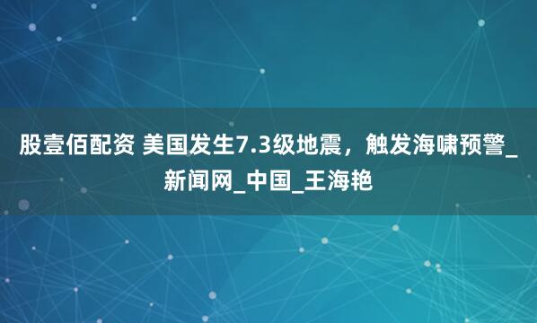 股壹佰配资 美国发生7.3级地震，触发海啸预警_新闻网_中国_王海艳