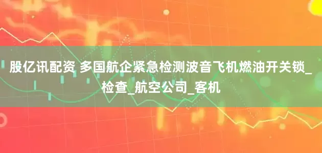 股亿讯配资 多国航企紧急检测波音飞机燃油开关锁_检查_航空公司_客机
