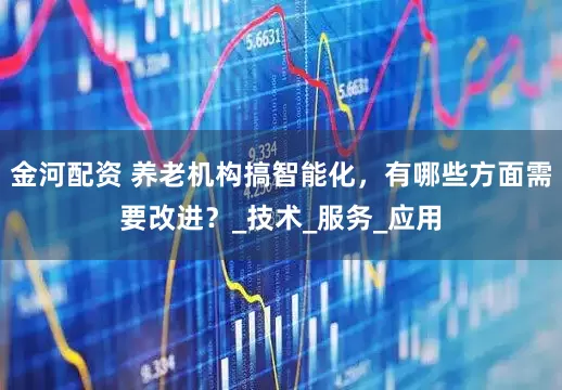 金河配资 养老机构搞智能化，有哪些方面需要改进？_技术_服务_应用