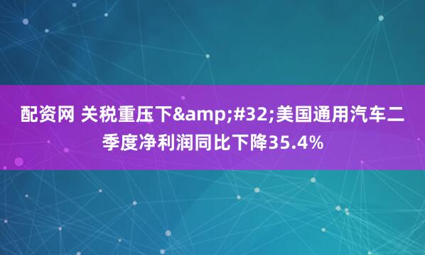 配资网 关税重压下&#32;美国通用汽车二季度净利润同比下降35.4%