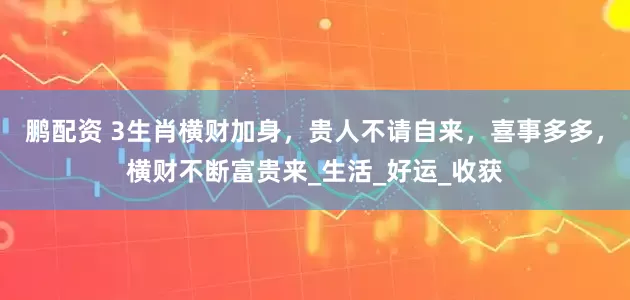 鹏配资 3生肖横财加身，贵人不请自来，喜事多多，横财不断富贵来_生活_好运_收获