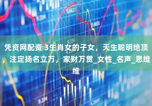 凭资网配资 3生肖女的子女，天生聪明绝顶，注定扬名立万，家财万贯_女性_名声_思维
