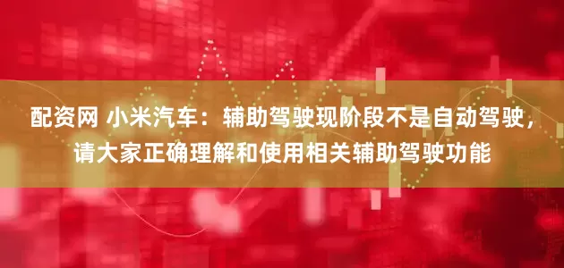配资网 小米汽车：辅助驾驶现阶段不是自动驾驶，请大家正确理解和使用相关辅助驾驶功能