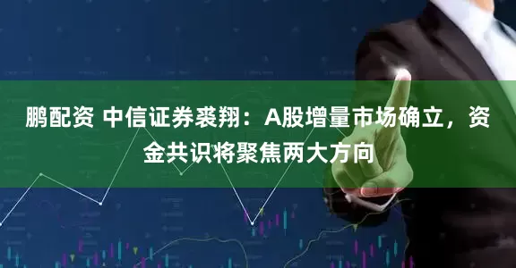 鹏配资 中信证券裘翔：A股增量市场确立，资金共识将聚焦两大方向