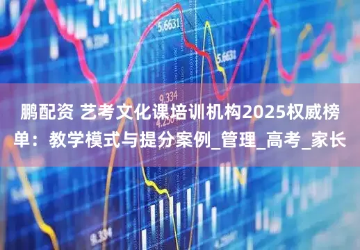 鹏配资 艺考文化课培训机构2025权威榜单：教学模式与提分案例_管理_高考_家长