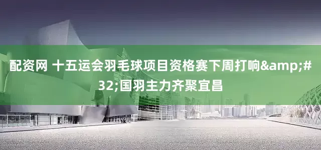 配资网 十五运会羽毛球项目资格赛下周打响&#32;国羽主力齐聚宜昌