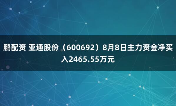 鹏配资 亚通股份（600692）8月8日主力资金净买入2465.55万元