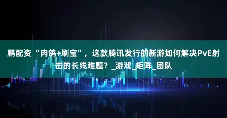 鹏配资 “肉鸽+刷宝”，这款腾讯发行的新游如何解决PvE射击的长线难题？_游戏_矩阵_团队