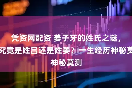 凭资网配资 姜子牙的姓氏之谜，他究竟是姓吕还是姓姜？一生经历神秘莫测