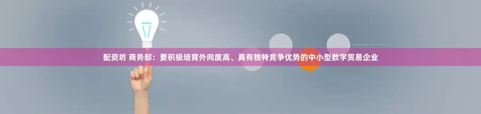 配资坊 商务部：要积极培育外向度高、具有独特竞争优势的中小型数字贸易企业