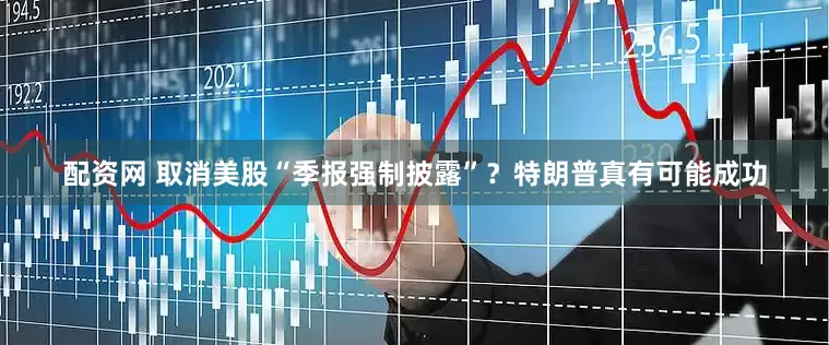 配资网 取消美股“季报强制披露”？特朗普真有可能成功