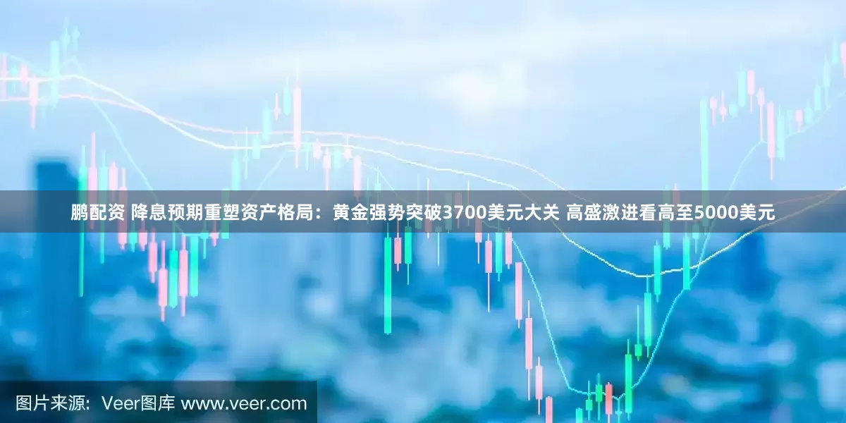 鹏配资 降息预期重塑资产格局：黄金强势突破3700美元大关 高盛激进看高至5000美元