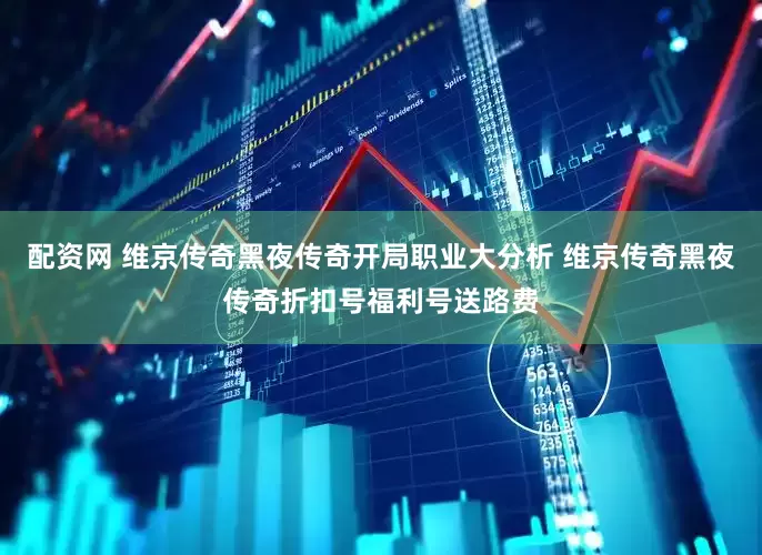配资网 维京传奇黑夜传奇开局职业大分析 维京传奇黑夜传奇折扣号福利号送路费