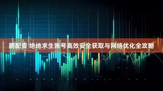 鹏配资 绝地求生账号高效安全获取与网络优化全攻略
