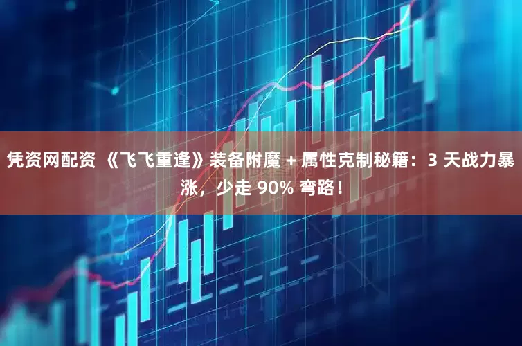凭资网配资 《飞飞重逢》装备附魔 + 属性克制秘籍：3 天战力暴涨，少走 90% 弯路！