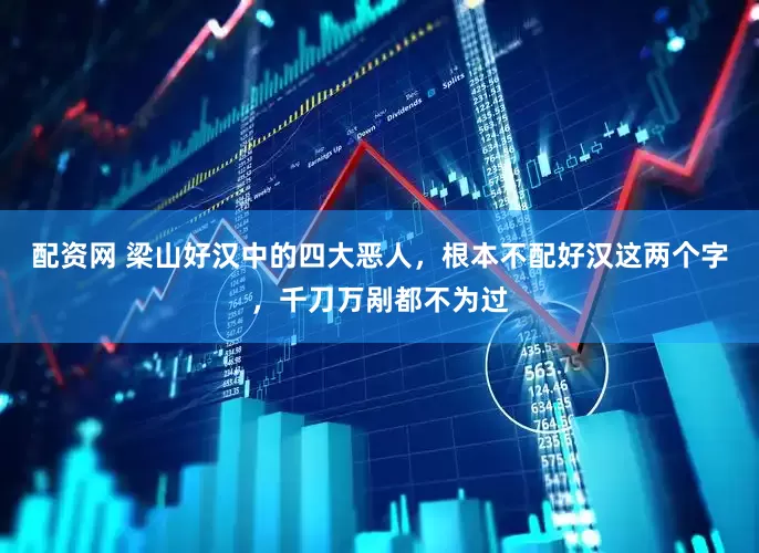配资网 梁山好汉中的四大恶人，根本不配好汉这两个字，千刀万剐都不为过
