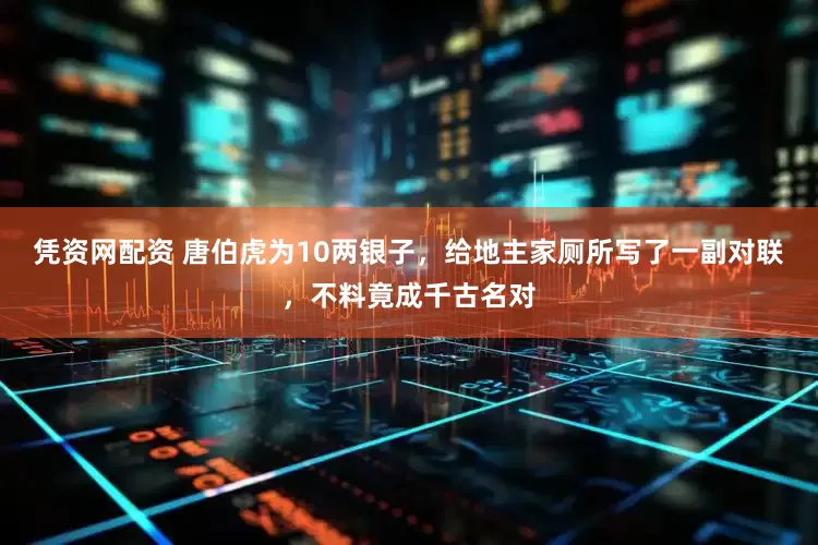 凭资网配资 唐伯虎为10两银子，给地主家厕所写了一副对联，不料竟成千古名对