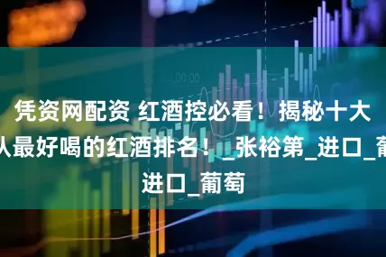 凭资网配资 红酒控必看！揭秘十大公认最好喝的红酒排名！_张裕第_进口_葡萄