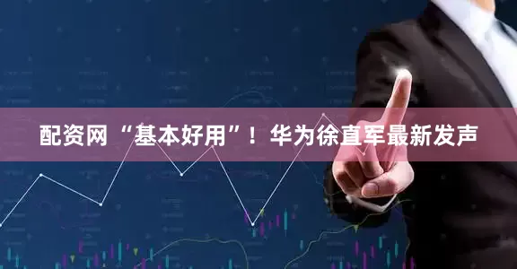 配资网 “基本好用”！华为徐直军最新发声