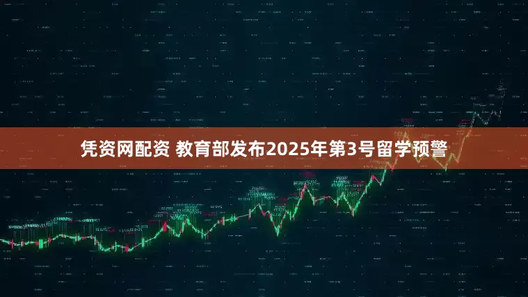凭资网配资 教育部发布2025年第3号留学预警