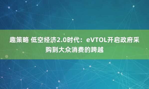 趣策略 低空经济2.0时代：eVTOL开启政府采购到大众消费的跨越