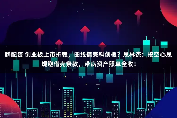 鹏配资 创业板上市折戟,曲线借壳科创板?思林杰:挖空心思规避借壳条款,带病资产照单全收!