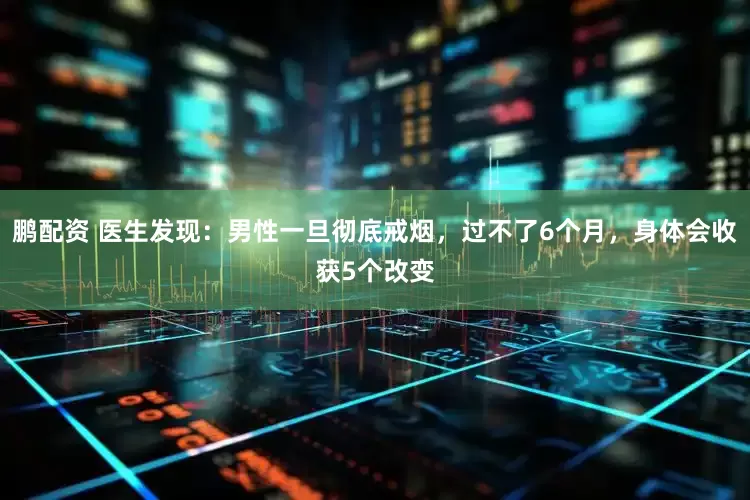 鹏配资 医生发现：男性一旦彻底戒烟，过不了6个月，身体会收获5个改变