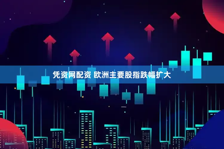 凭资网配资 欧洲主要股指跌幅扩大