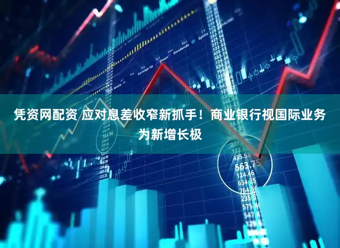 凭资网配资 应对息差收窄新抓手!商业银行视国际业务为新增长极