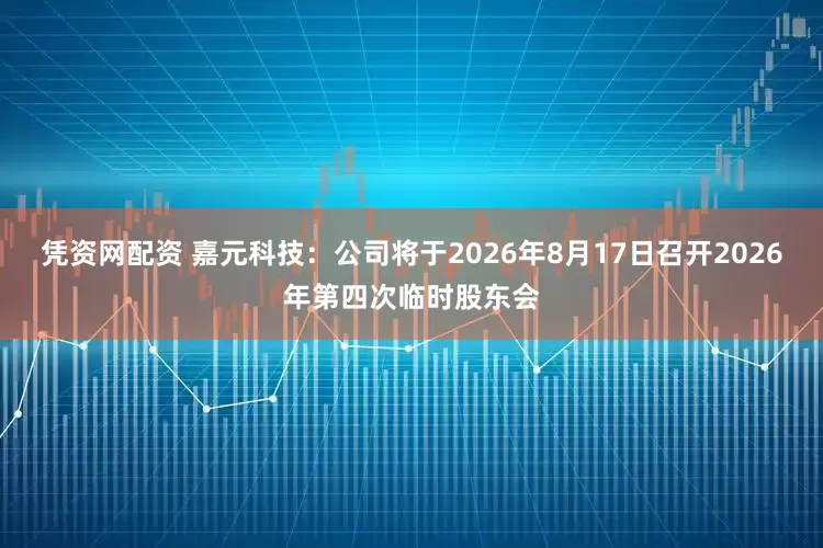 凭资网配资 嘉元科技：公司将于2026年8月17日召开2026年第四次临时股东会